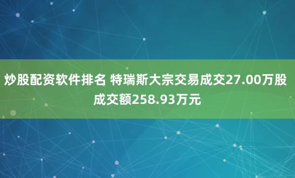 炒股配资软件排名 特瑞斯大宗交易成交27.00万股 成交额258.93万元