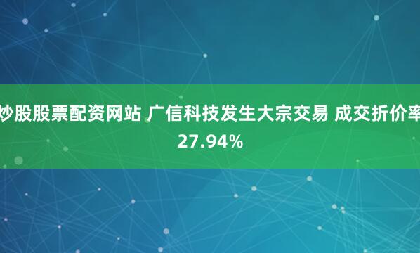 炒股股票配资网站 广信科技发生大宗交易 成交折价率27.94%