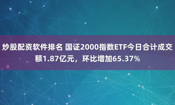炒股配资软件排名 国证2000指数ETF今日合计成交额1.87亿元，环比增加65.37%
