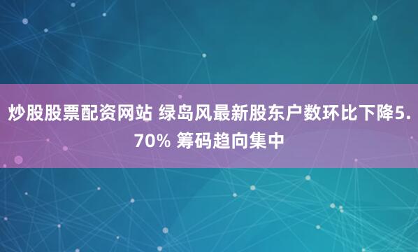 炒股股票配资网站 绿岛风最新股东户数环比下降5.70% 筹码趋向集中