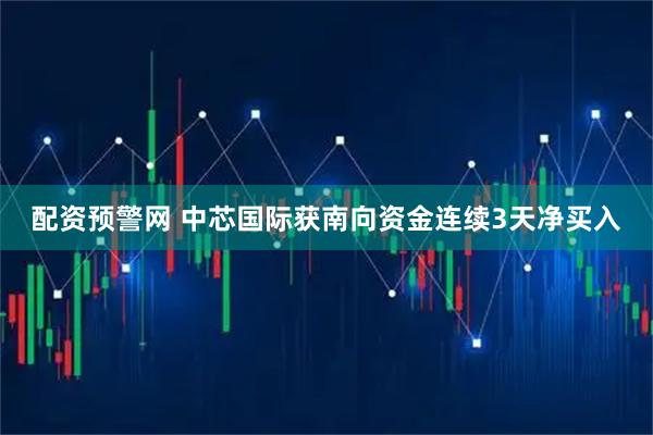 配资预警网 中芯国际获南向资金连续3天净买入
