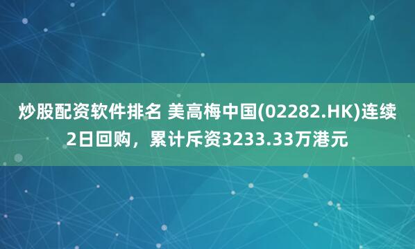 炒股配资软件排名 美高梅中国(02282.HK)连续2日回购，累计斥资3233.33万港元
