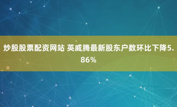 炒股股票配资网站 英威腾最新股东户数环比下降5.86%