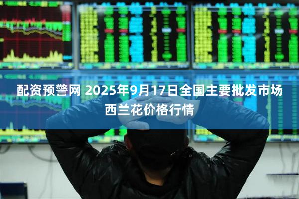 配资预警网 2025年9月17日全国主要批发市场西兰花价格行情