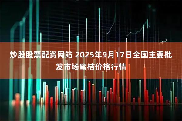 炒股股票配资网站 2025年9月17日全国主要批发市场蜜桔价格行情