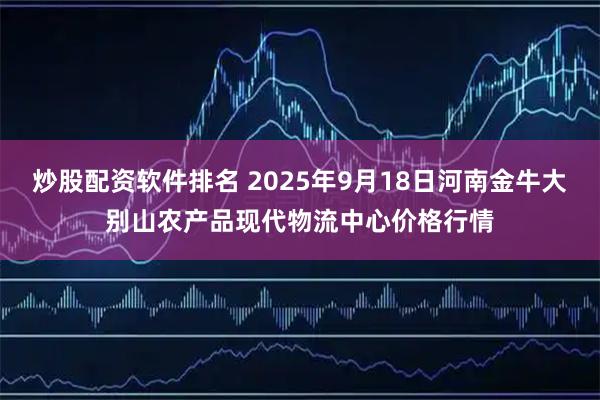炒股配资软件排名 2025年9月18日河南金牛大别山农产品现代物流中心价格行情