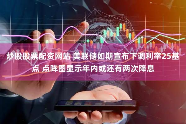 炒股股票配资网站 美联储如期宣布下调利率25基点 点阵图显示年内或还有两次降息