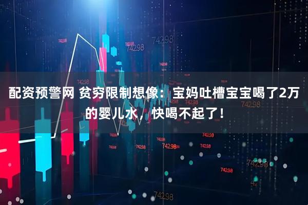 配资预警网 贫穷限制想像：宝妈吐槽宝宝喝了2万的婴儿水，快喝不起了！