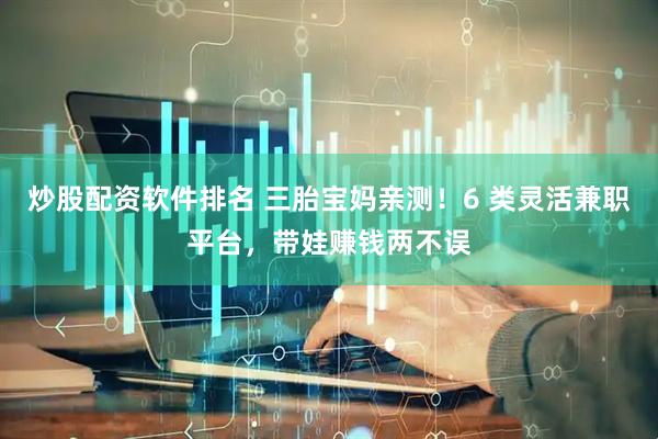 炒股配资软件排名 三胎宝妈亲测！6 类灵活兼职平台，带娃赚钱两不误