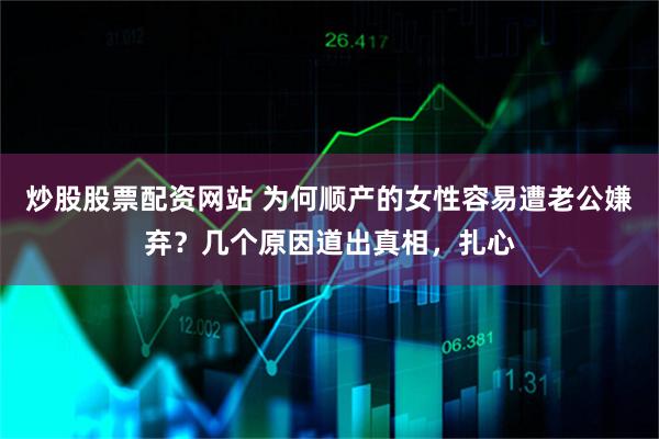 炒股股票配资网站 为何顺产的女性容易遭老公嫌弃？几个原因道出真相，扎心