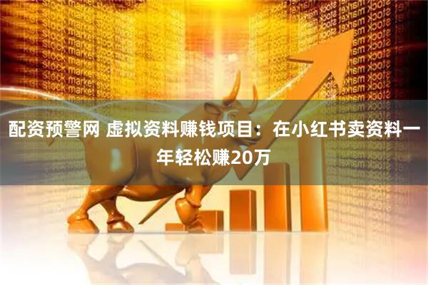配资预警网 虚拟资料赚钱项目：在小红书卖资料一年轻松赚20万