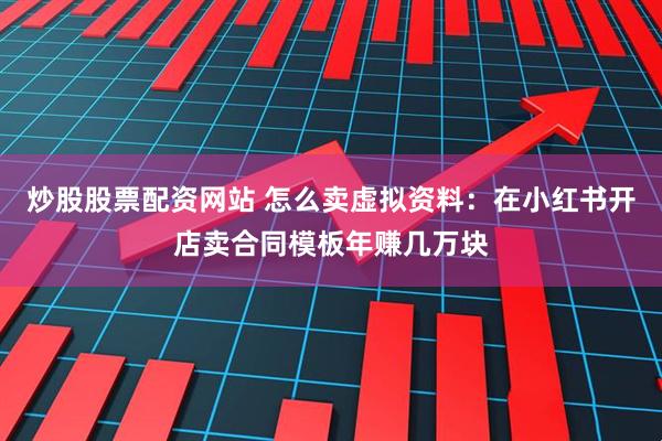 炒股股票配资网站 怎么卖虚拟资料：在小红书开店卖合同模板年赚几万块