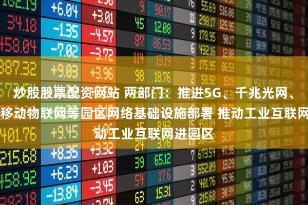 炒股股票配资网站 两部门：推进5G、千兆光网、IPv6、移动物联网等园区网络基础设施部署 推动工业互联网进园区