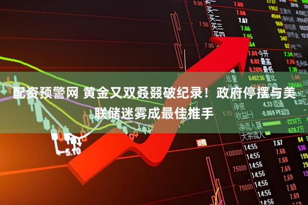 配资预警网 黄金又双叒叕破纪录！政府停摆与美联储迷雾成最佳推手