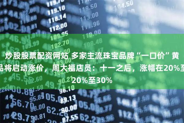 炒股股票配资网站 多家主流珠宝品牌“一口价”黄金饰品将启动涨价，周大福店员：十一之后，涨幅在20%至30%