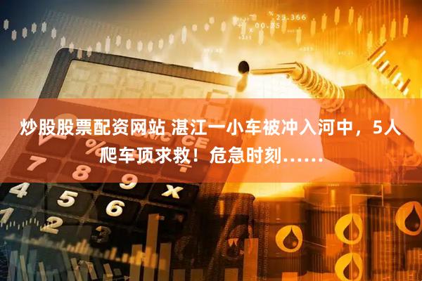 炒股股票配资网站 湛江一小车被冲入河中，5人爬车顶求救！危急时刻……