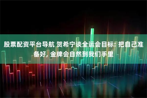 股票配资平台导航 贺希宁谈全运会目标: 把自己准备好, 金牌会自然到我们手里