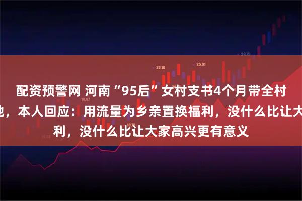 配资预警网 河南“95后”女村支书4个月带全村老人免费旅游6地，本人回应：用流量为乡亲置换福利，没什么比让大家高兴更有意义