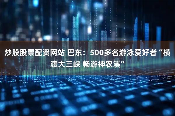 炒股股票配资网站 巴东：500多名游泳爱好者“横渡大三峡 畅游神农溪”