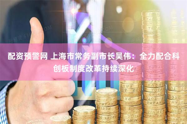 配资预警网 上海市常务副市长吴伟：全力配合科创板制度改革持续深化