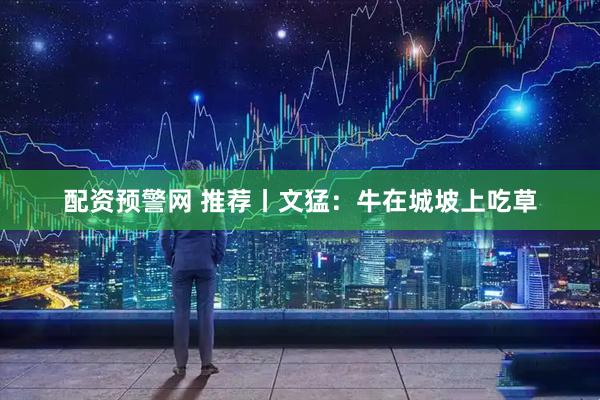 配资预警网 推荐丨文猛：牛在城坡上吃草