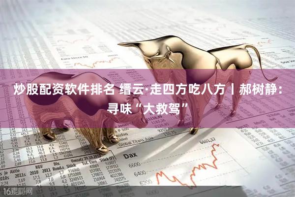 炒股配资软件排名 缙云·走四方吃八方丨郝树静：寻味“大救驾”