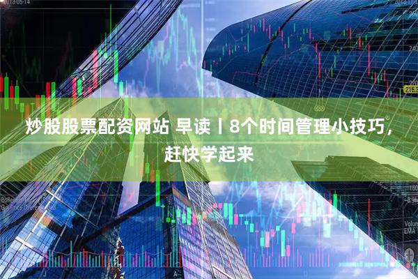炒股股票配资网站 早读丨8个时间管理小技巧，赶快学起来