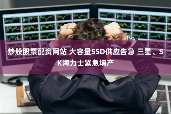 炒股股票配资网站 大容量SSD供应告急 三星、SK海力士紧急增产