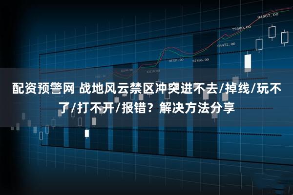 配资预警网 战地风云禁区冲突进不去/掉线/玩不了/打不开/报错？解决方法分享