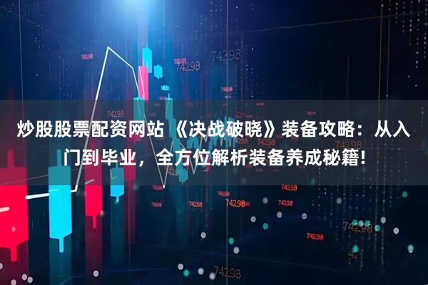 炒股股票配资网站 《决战破晓》装备攻略：从入门到毕业，全方位解析装备养成秘籍!