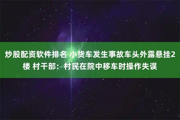 炒股配资软件排名 小货车发生事故车头外露悬挂2楼 村干部：村民在院中移车时操作失误