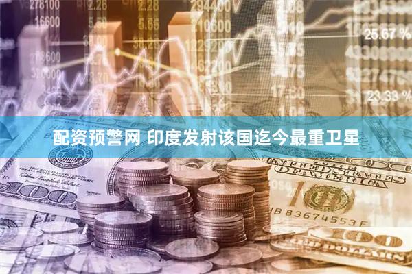 配资预警网 印度发射该国迄今最重卫星