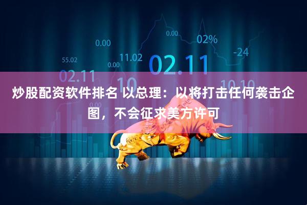 炒股配资软件排名 以总理：以将打击任何袭击企图，不会征求美方许可