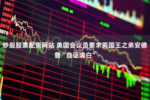 炒股股票配资网站 美国会议员要求英国王之弟安德鲁“自证清白”