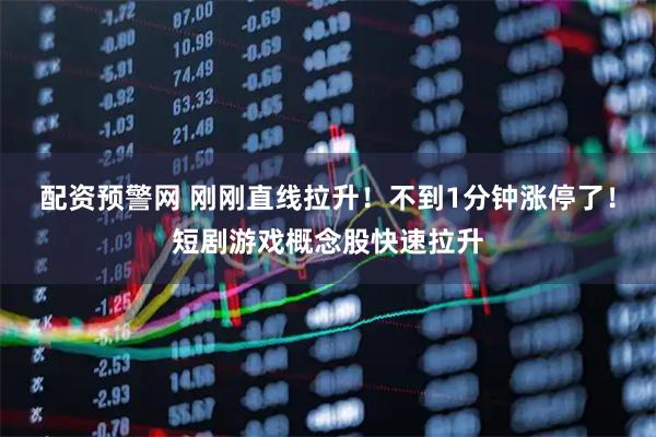 配资预警网 刚刚直线拉升！不到1分钟涨停了！短剧游戏概念股快速拉升