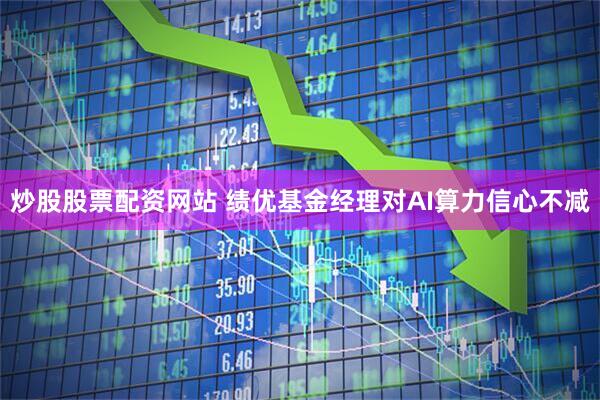 炒股股票配资网站 绩优基金经理对AI算力信心不减