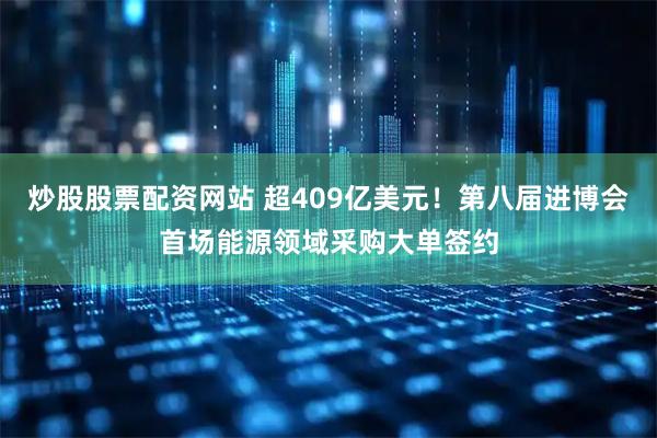 炒股股票配资网站 超409亿美元！第八届进博会首场能源领域采购大单签约