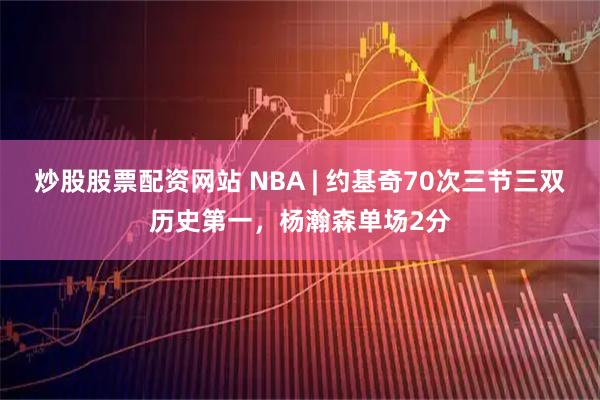炒股股票配资网站 NBA | 约基奇70次三节三双历史第一，杨瀚森单场2分
