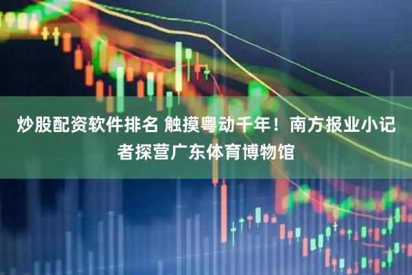炒股配资软件排名 触摸粤动千年！南方报业小记者探营广东体育博物馆