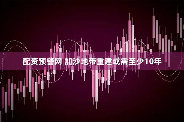 配资预警网 加沙地带重建或需至少10年