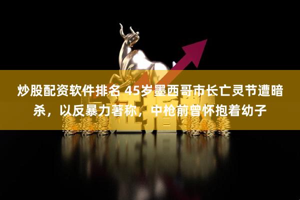 炒股配资软件排名 45岁墨西哥市长亡灵节遭暗杀，以反暴力著称，中枪前曾怀抱着幼子
