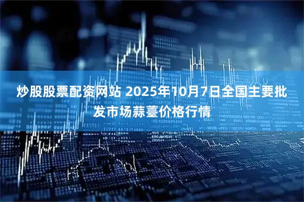 炒股股票配资网站 2025年10月7日全国主要批发市场蒜薹价格行情