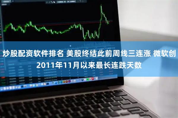 炒股配资软件排名 美股终结此前周线三连涨 微软创2011年11月以来最长连跌天数