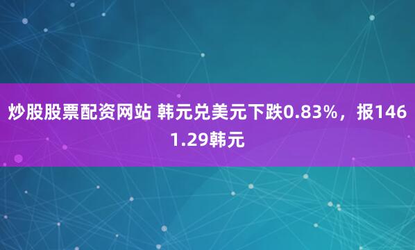 炒股股票配资网站 韩元兑美元下跌0.83%，报1461.29韩元