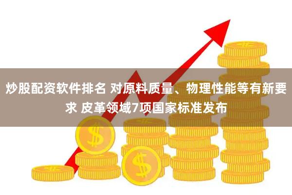 炒股配资软件排名 对原料质量、物理性能等有新要求 皮革领域7项国家标准发布