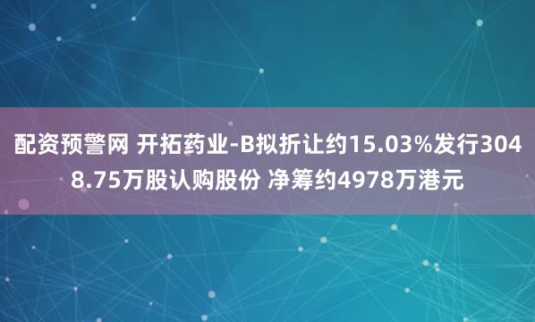 配资预警网 开拓药业-B拟折让约15.03%发行3048.75万股认购股份 净筹约4978万港元