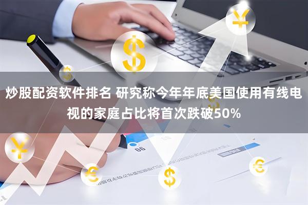 炒股配资软件排名 研究称今年年底美国使用有线电视的家庭占比将首次跌破50%