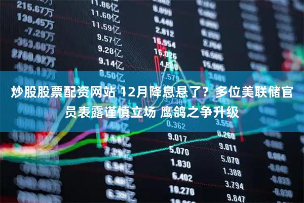 炒股股票配资网站 12月降息悬了？多位美联储官员表露谨慎立场 鹰鸽之争升级