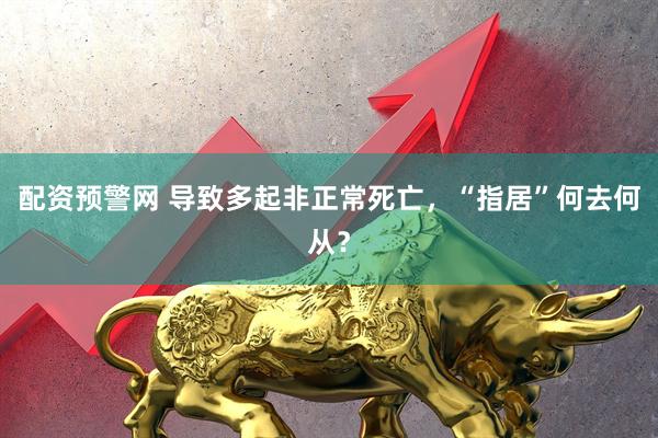 配资预警网 导致多起非正常死亡，“指居”何去何从？
