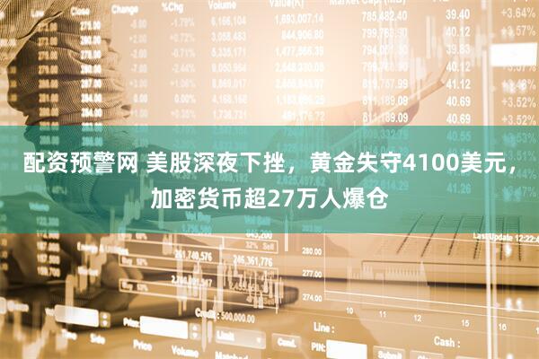 配资预警网 美股深夜下挫，黄金失守4100美元，加密货币超27万人爆仓
